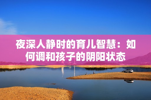 夜深人静时的育儿智慧：如何调和孩子的阴阳状态