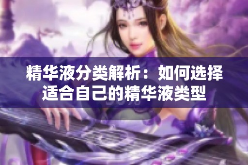 精华液分类解析：如何选择适合自己的精华液类型