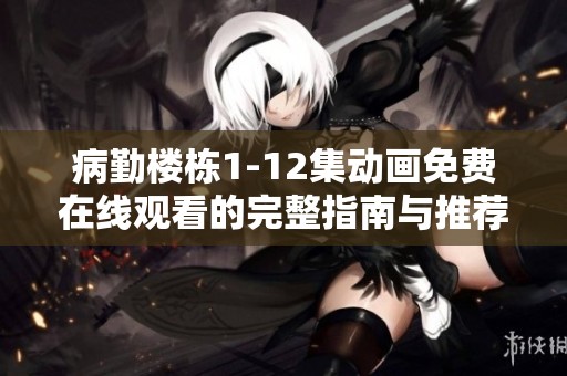 病勤楼栋1-12集动画免费在线观看的完整指南与推荐