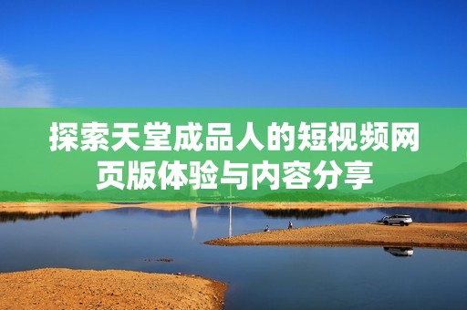 探索天堂成品人的短视频网页版体验与内容分享