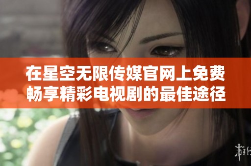 在星空无限传媒官网上免费畅享精彩电视剧的最佳途径