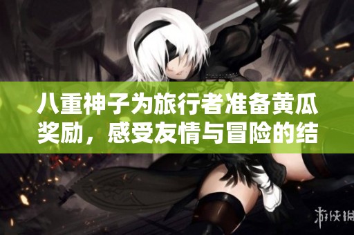 八重神子为旅行者准备黄瓜奖励，感受友情与冒险的结合