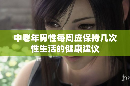 中老年男性每周应保持几次性生活的健康建议