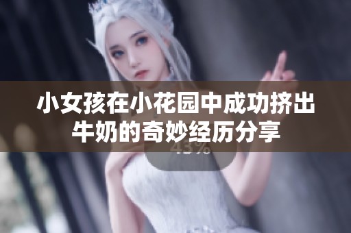 小女孩在小花园中成功挤出牛奶的奇妙经历分享