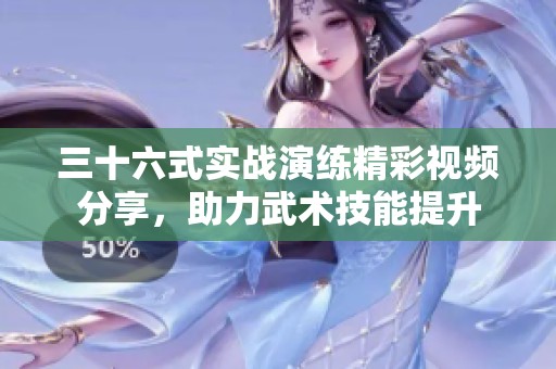 三十六式实战演练精彩视频分享，助力武术技能提升