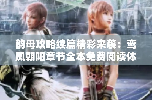 韵母攻略续篇精彩来袭：鸾凤朝阳章节全本免费阅读体验
