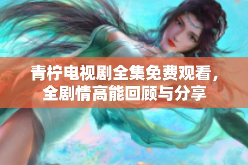 青柠电视剧全集免费观看，全剧情高能回顾与分享
