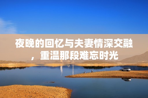 夜晚的回忆与夫妻情深交融，重温那段难忘时光