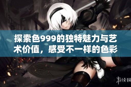 探索色999的独特魅力与艺术价值，感受不一样的色彩世界