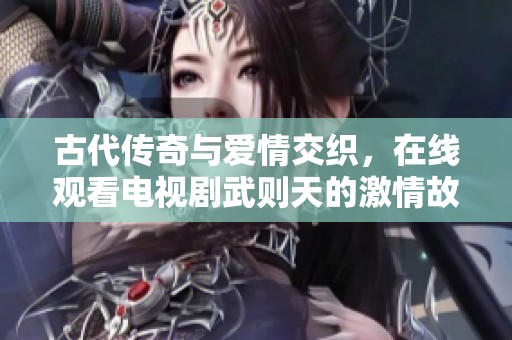 古代传奇与爱情交织，在线观看电视剧武则天的激情故事
