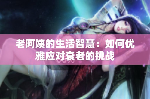 老阿姨的生活智慧：如何优雅应对衰老的挑战