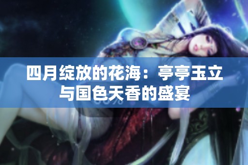 四月绽放的花海：亭亭玉立与国色天香的盛宴