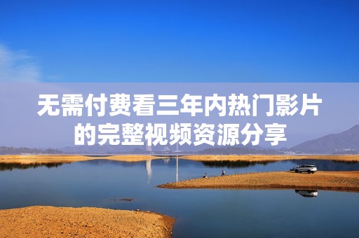 无需付费看三年内热门影片的完整视频资源分享