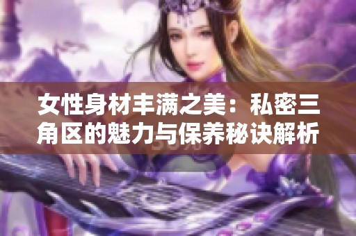 女性身材丰满之美：私密三角区的魅力与保养秘诀解析