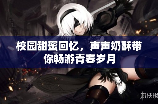 校园甜蜜回忆，声声奶酥带你畅游青春岁月