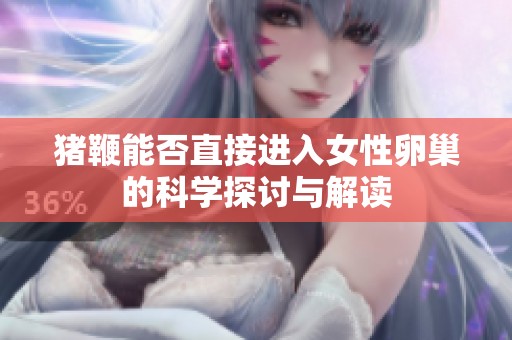 猪鞭能否直接进入女性卵巢的科学探讨与解读