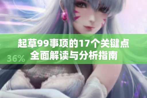 起草99事项的17个关键点全面解读与分析指南