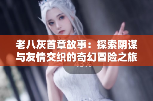 老八灰首章故事：探索阴谋与友情交织的奇幻冒险之旅