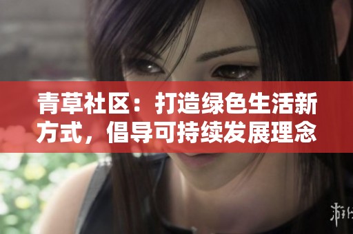 青草社区：打造绿色生活新方式，倡导可持续发展理念
