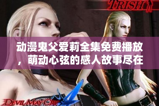 动漫鬼父爱莉全集免费播放，萌动心弦的感人故事尽在其中