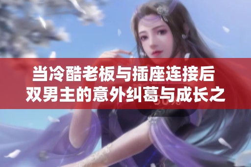 当冷酷老板与插座连接后 双男主的意外纠葛与成长之路
