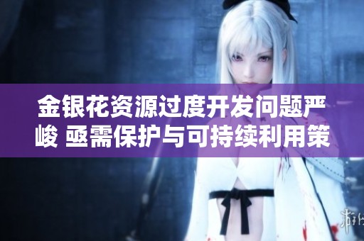 金银花资源过度开发问题严峻 亟需保护与可持续利用策略
