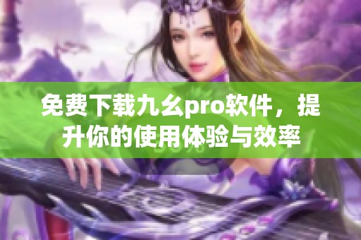 免费下载九幺pro软件，提升你的使用体验与效率