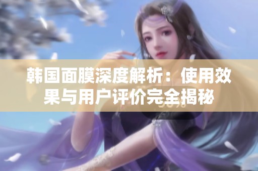 韩国面膜深度解析：使用效果与用户评价完全揭秘