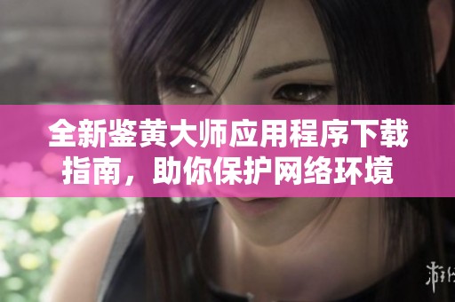 全新鉴黄大师应用程序下载指南，助你保护网络环境