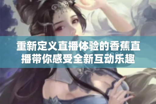 重新定义直播体验的香蕉直播带你感受全新互动乐趣