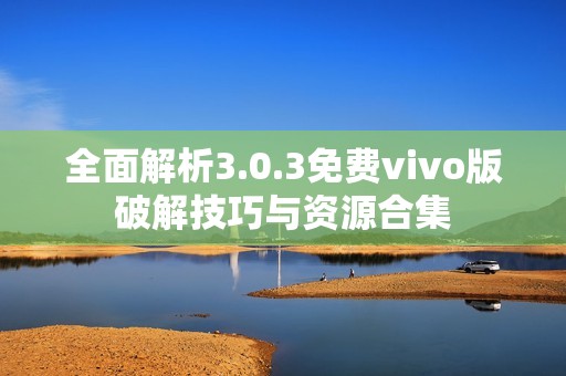 全面解析3.0.3免费vivo版破解技巧与资源合集