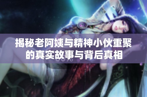 揭秘老阿姨与精神小伙重聚的真实故事与背后真相