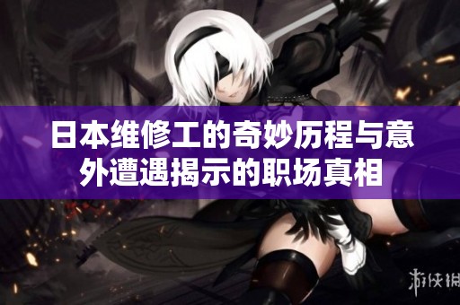 日本维修工的奇妙历程与意外遭遇揭示的职场真相