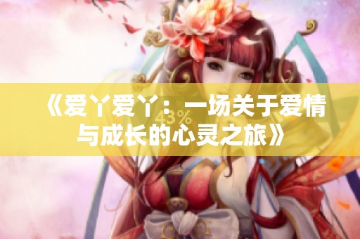 《爱丫爱丫：一场关于爱情与成长的心灵之旅》