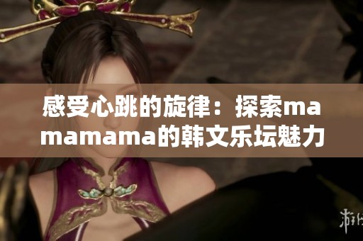 感受心跳的旋律：探索mamamama的韩文乐坛魅力