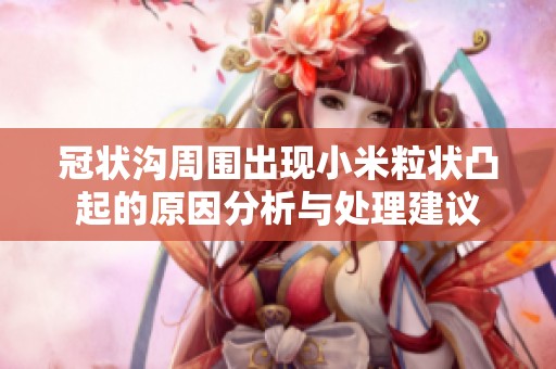 冠状沟周围出现小米粒状凸起的原因分析与处理建议