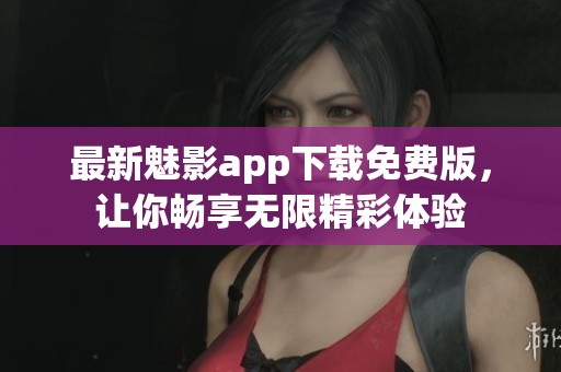 最新魅影app下载免费版，让你畅享无限精彩体验