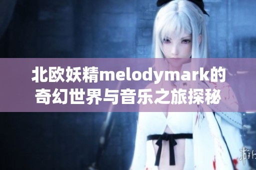 北欧妖精melodymark的奇幻世界与音乐之旅探秘