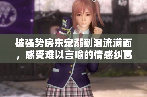 被强势房东宠溺到泪流满面，感受难以言喻的情感纠葛