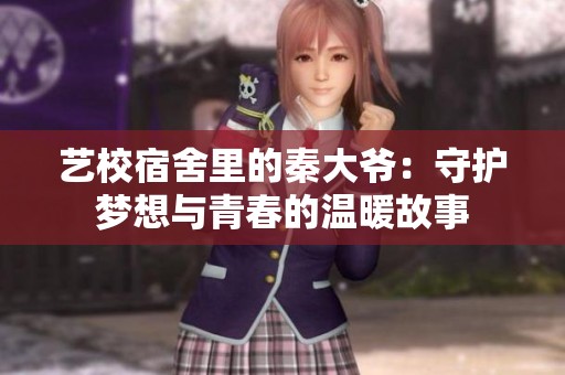 艺校宿舍里的秦大爷：守护梦想与青春的温暖故事