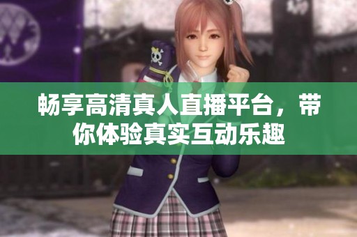畅享高清真人直播平台，带你体验真实互动乐趣