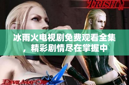 冰雨火电视剧免费观看全集，精彩剧情尽在掌握中