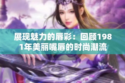 展现魅力的唇彩：回顾1981年美丽嘴唇的时尚潮流