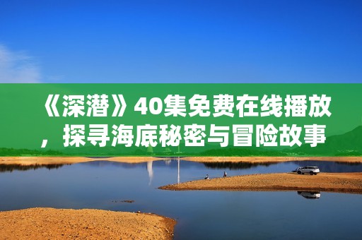 《深潜》40集免费在线播放，探寻海底秘密与冒险故事