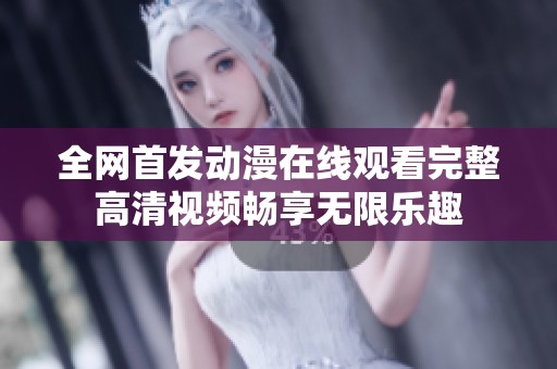 全网首发动漫在线观看完整高清视频畅享无限乐趣