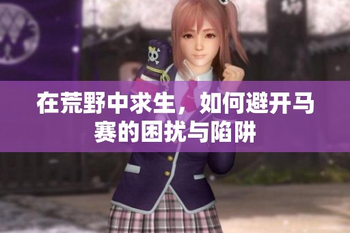 在荒野中求生，如何避开马赛的困扰与陷阱
