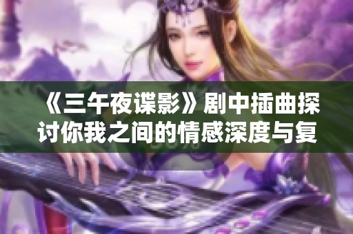 《三午夜谍影》剧中插曲探讨你我之间的情感深度与复杂性