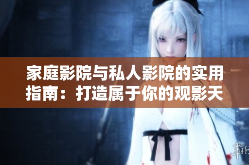 家庭影院与私人影院的实用指南：打造属于你的观影天地