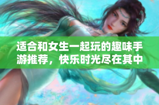 适合和女生一起玩的趣味手游推荐，快乐时光尽在其中