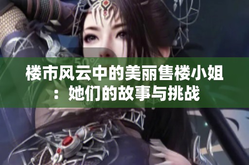 楼市风云中的美丽售楼小姐：她们的故事与挑战
